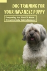 Dog Training For Your Havanese Puppy: Everything You Need To Know To Successfully Raise Havanese: How To Communicate Havanese Using Dog Language By Porter Glackin Cover Image