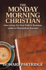 The Monday Morning Christian: How Living Out Your Faith in Business Leads to Phenomenal Success Cover Image