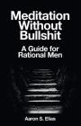 Meditation Without Bullshit: A Guide for Rational Men By Aaron S. Elias Cover Image