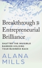 Breakthrough to Entrepreneurial Brilliance: Shatter the Invisible Barrier Holding Your Business Back By Alana Mills Cover Image