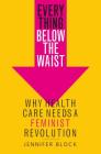 Everything Below the Waist: Why Health Care Needs a Feminist Revolution By Jennifer Block Cover Image