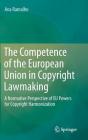 The Competence of the European Union in Copyright Lawmaking: A Normative Perspective of Eu Powers for Copyright Harmonization By Ana Ramalho Cover Image