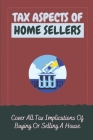 Tax Aspects Of Home Sellers: Cover All Tax Implications Of Buying Or Selling A House: Taxes On Selling A House By Jule Graig Cover Image