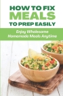 How To Fix Meals To Prep Easily: Enjoy Wholesome Homemade Meals Anytime: Make-Ahead Meals Cover Image
