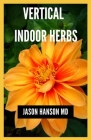 Vertical Indoor Herbs: Efficient Guide On How To Set Up Your Vertical Indoor Herbs By Jason Hanson Cover Image