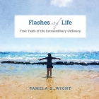 Flashes of Life: True Tales of the Extraordinary Ordinary By Pamela S. Wight Cover Image