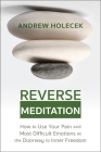 Reverse Meditation: How to Use Your Pain and Most Difficult Emotions as the Doorway to Inner Freedom By Andrew Holecek Cover Image