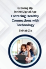 Growing Up in the Digital Age: Fostering Healthy Connections with Technology By Shihab Zia Cover Image