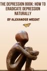 The Depression Book: How to Eradicate Depression Naturally By Alexander Wright Cover Image