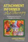 Attachment Informed Art Therapy: Strengthening Emotional Ties Throughout the Lifetime By Lucille Proulx Cover Image