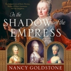In the Shadow of the Empress: The Defiant Lives of Maria Theresa, Mother of Marie Antoinette, and Her Daughters By Nancy Goldstone, Emma Newman (Read by) Cover Image