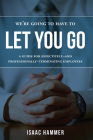 We're Going to Have to Let You Go: A Guide for Effectively--And Professionally--Terminating Employees Cover Image