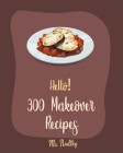 Hello! 300 Makeover Recipes: Best Makeover Cookbook Ever For Beginners [Mini Appetizer Recipes, Microwave Dessert Cookbook, Dutch Oven Desserts Coo By Healthy Cover Image