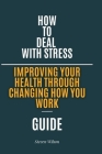 How to deal With stress: Improving your health through changing how you work. By Steven Wilson Cover Image
