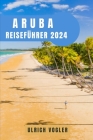Aruba Reiseführer 2024: Aruba enthüllt: Ihr ultimativer Leitfaden für ein unvergessliches Abenteuer, Entdeckungen und pure karibische Magie By Ulrich Vogler Cover Image