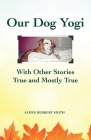 Our Dog Yogi With Other Stories True and Mostly True By James H. Smith Cover Image