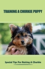 Training A Chorkie Puppy: Special Tips For Raising A Chorkie: Chorkie Breed Expert Step- By-Step Guide Cover Image