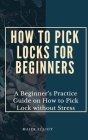 How to Pick Locks for Beginners: A Beginner's Practice Guide on How to Pick Lock without Stress By Maier Elliot Cover Image