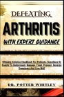 Defeating Arthritis with Expert Guidance: Ultimate Solution Handbook For Patients, Guardians Or Family To Understand, Manage, Treat, Prevent, Reverse Cover Image