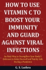 How to Use Vitamin C to Boost Your Immunity and Guard Against Viral Infections: An Easy Way to Strengthen Your Body's Defenses to Keep Yourself and Fa By G. S. Luthra Cover Image