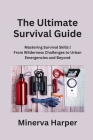 The Ultimate Survival Guide: Mastering Survival Skills From Wilderness Challenges to Urban Emergencies and Beyond By Minerva Harper Cover Image