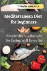 Mediterranean Diet for Beginners: Simple Healthy Recipes for Eating Well Everyday By Tiffany Wheatly Cover Image