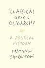 Classical Greek Oligarchy: A Political History By Matthew Simonton Cover Image