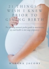 21 Things I Wish I Knew Prior to Giving Birth: The working woman's pocket guide to maximizing joy and health in late stage pregnancy. Cover Image