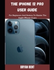 The iPhone 12 Pro User Guide: A Comprehensive Manual For Beginners And Seniors To Master The Apple IPhone 12 Pro Hidden Features With Tips And Trick By Bryan Bent Cover Image