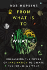 From What Is to What If: Unleashing the Power of Imagination to Create the Future We Want By Rob Hopkins Cover Image