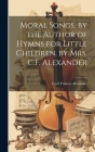 Moral Songs, by the Author of Hymns for Little Children. by Mrs. C.F. Alexander By Cecil Frances Alexander Cover Image