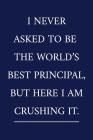 I Never Asked To Be The World's Best Principal, But Here I Am Crushing It.: A Funny Office Humor Notebook Colleague Gifts Cool Gag Gifts For Employee Cover Image