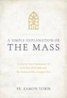 A Simple Explanation of the Mass: A Step-By-Step Commentary on Each Part of the Mass and the Seasons of the Liturgical Year Cover Image