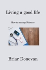 Living a good life: How to manage Diabetes By Briar Donovan Cover Image