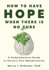 How to Have Hope When There is No Cure: A comprehensive guide to chronic pain rehabilitation By Murray J. McAllister Cover Image