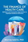 The Finance of Health Care: Wellness and Innovative Approaches to Employee Medical Insurance By Murray Sabrin Cover Image