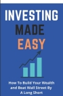 Investing Made Easy: How To Build Your Wealth and Beat Wall Street By A Long Short: Long-Term Investments Cover Image