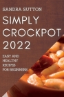 Simply Crockpot 2022: Easy and Healthy Recipes for Beginners By Sandra Sutton Cover Image