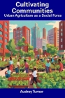 Cultivating Communities: Urban Agriculture as a Social Force By Audrey Turner Cover Image