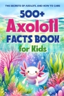 500+ Axolotl Facts Book for Kids: The Secrets of Axolotl and How to Care: Awesome Facts about Axolotl Cover Image