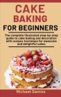 Cake Baking For Beginners: The Complete Illustrated Step-By-Step Guide To Cake Baking And Decoration With Recipes And Techniques For Awesome And Cover Image