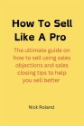 How to Sell Like a Pro: The ultimate guide on how to sell using sales objections and sales closing tips to help you sell better Cover Image