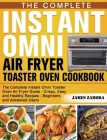 The Complete Instant Omni Air Fryer Toaster Oven Cookbook: The Complete Instant Omni Toaster Oven Air Fryer Guide - Crispy, Easy and Healthy Recipes - By James Zamora Cover Image