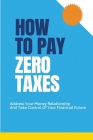 How To Pay Zero Taxes: Address Your Money Relationship And Take Control Of Your Financial Future: How To Control Over Taxes By Darcie Sykora Cover Image
