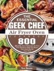 The Essential Geek Chef Air Fryer Oven Cookbook: 800 Affordable, Easy & Delicious Air Fryer Oven Recipes to Help You Master Your Geek Chef Air Fryer O By Noe Brown Cover Image