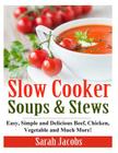 Slow Cooker Soups and Stews: Easy, Simple and Delicious Beef, Chicken, Vegetable and Much More! By Sarah Jacobs Cover Image