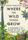 Where the Wild Things Grow: A Forager's Guide to the Landscape By David Hamilton Cover Image