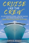 Cruise Like the Crew: 22 Unconventional Cruise Hacks and Crew Secrets to Save Money on Your Vacation By Chris Kruse Cover Image