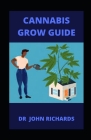 Cannabis Grow Guide: Beginners Guide To Growing, Harvesting And Processing Cannabis By John Richards Cover Image