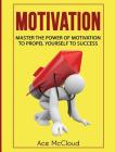 Motivation: Master The Power Of Motivation To Propel Yourself To Success By Ace McCloud Cover Image
